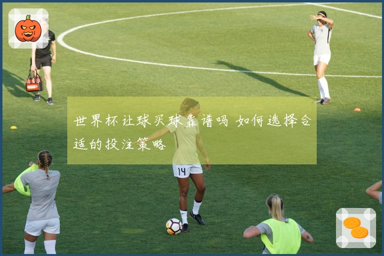 世界杯让球买球靠谱吗 如何选择合适的投注策略