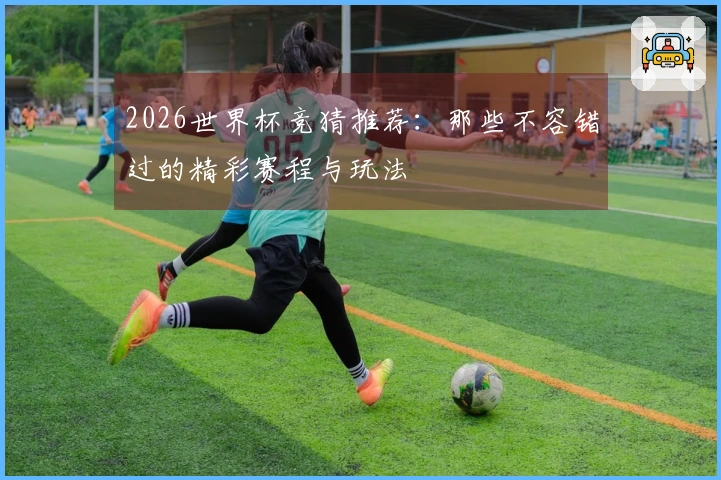 2026世界杯竞猜推荐：那些不容错过的精彩赛程与玩法