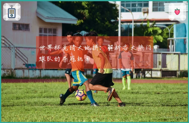 世界杯竞猜大比拼：解析各大热门球队的夺冠机率