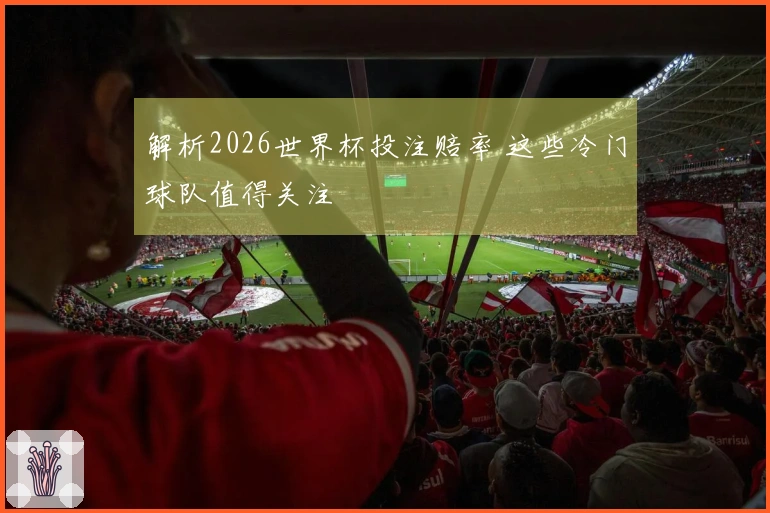 解析2026世界杯投注赔率 这些冷门球队值得关注