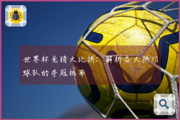 世界杯竞猜大比拼：解析各大热门球队的夺冠机率