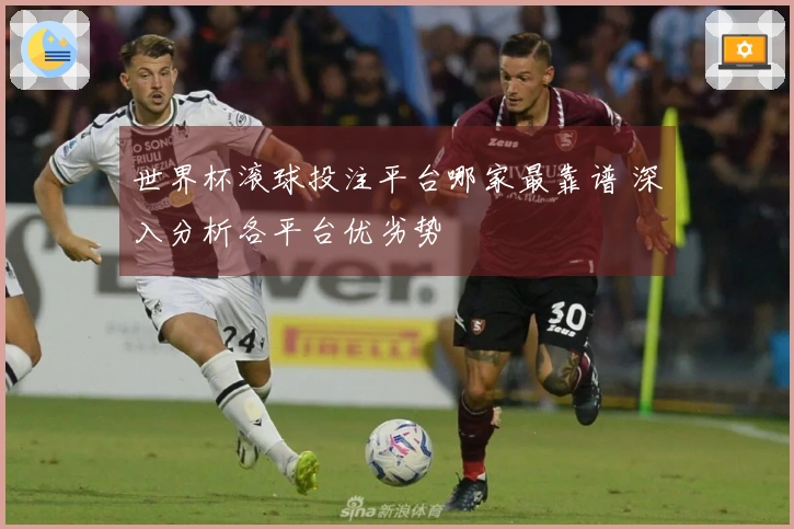 世界杯滚球投注平台哪家最靠谱 深入分析各平台优劣势