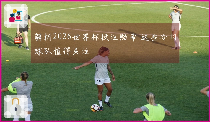 解析2026世界杯投注赔率 这些冷门球队值得关注