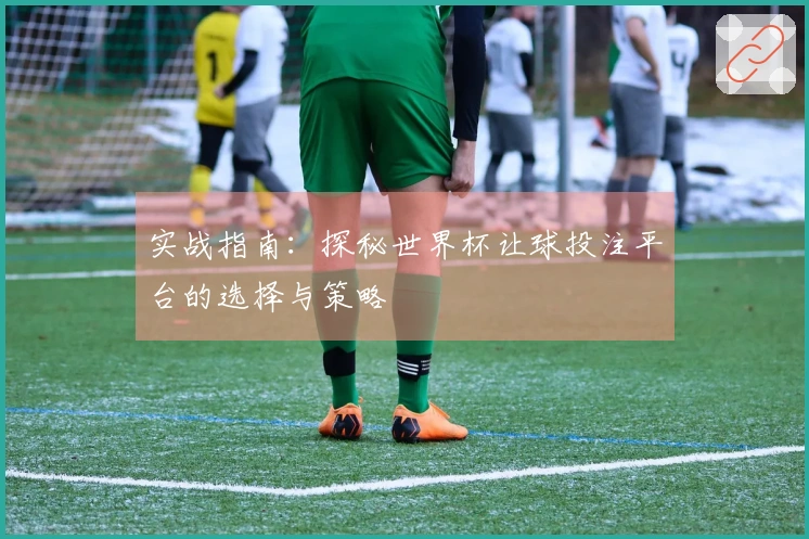 实战指南：探秘世界杯让球投注平台的选择与策略